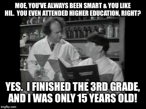 MOE, YOU'VE ALWAYS BEEN SMART & YOU LIKE HIL.  YOU EVEN ATTENDED HIGHER EDUCATION, RIGHT? YES.  I FINISHED THE 3RD GRADE, AND I WAS ONLY 15  | made w/ Imgflip meme maker