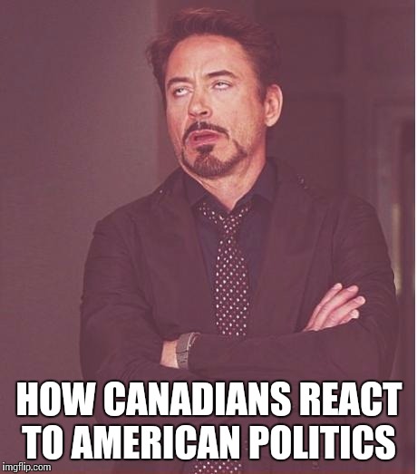 Face You Make Robert Downey Jr | HOW CANADIANS REACT TO AMERICAN POLITICS | image tagged in memes,face you make robert downey jr | made w/ Imgflip meme maker