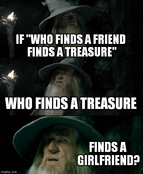 Confused Gandalf | IF "WHO FINDS A FRIEND FINDS A TREASURE"; WHO FINDS A TREASURE; FINDS A GIRLFRIEND? | image tagged in memes,confused gandalf | made w/ Imgflip meme maker