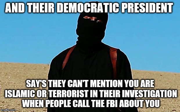 AND THEIR DEMOCRATIC PRESIDENT SAY'S THEY CAN'T MENTION YOU ARE ISLAMIC OR TERRORIST IN THEIR INVESTIGATION WHEN PEOPLE CALL THE FBI ABOUT Y | made w/ Imgflip meme maker