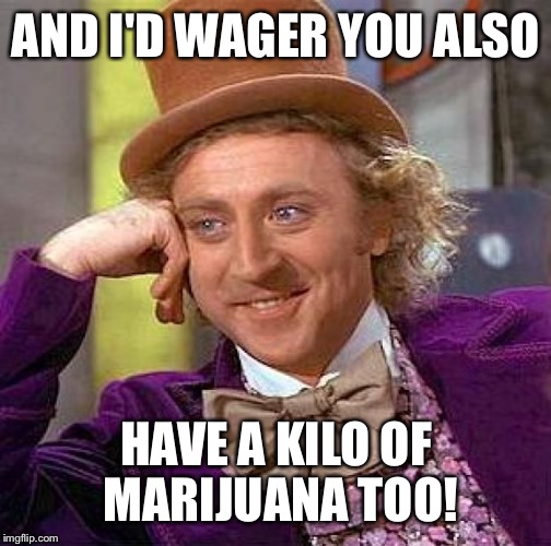Creepy Condescending Wonka Meme | AND I'D WAGER YOU ALSO HAVE A KILO OF MARIJUANA TOO! | image tagged in memes,creepy condescending wonka | made w/ Imgflip meme maker