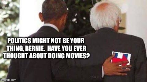POLITICS MIGHT NOT BE YOUR THING, BERNIE.  HAVE YOU EVER THOUGHT ABOUT DOING MOVIES? | made w/ Imgflip meme maker