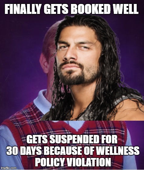 I guess that triple threat match of the Shield was to good to be true.... | FINALLY GETS BOOKED WELL; GETS SUSPENDED FOR 30 DAYS BECAUSE OF WELLNESS POLICY VIOLATION | image tagged in wwe,roman reigns,the shield,battleground | made w/ Imgflip meme maker