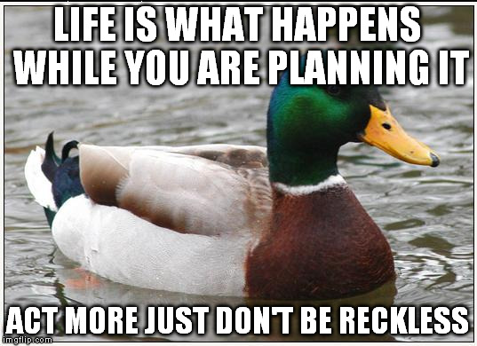 Actual Advice Mallard | LIFE IS WHAT HAPPENS WHILE YOU ARE PLANNING IT; ACT MORE JUST DON'T BE RECKLESS | image tagged in memes,actual advice mallard | made w/ Imgflip meme maker