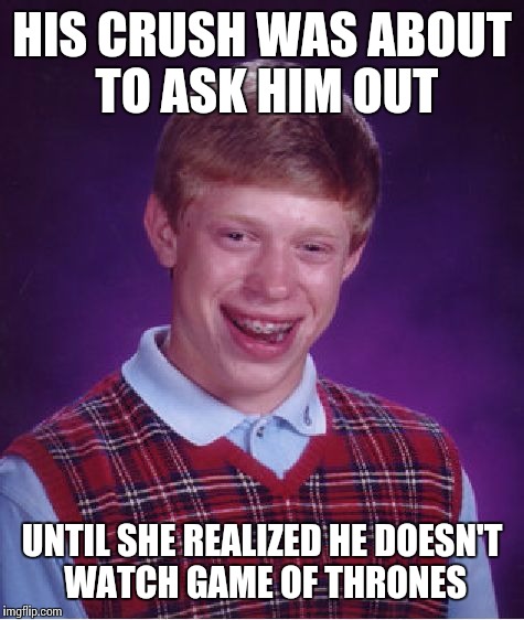 Bad Luck Brian | HIS CRUSH WAS ABOUT TO ASK HIM OUT; UNTIL SHE REALIZED HE DOESN'T WATCH GAME OF THRONES | image tagged in memes,bad luck brian | made w/ Imgflip meme maker