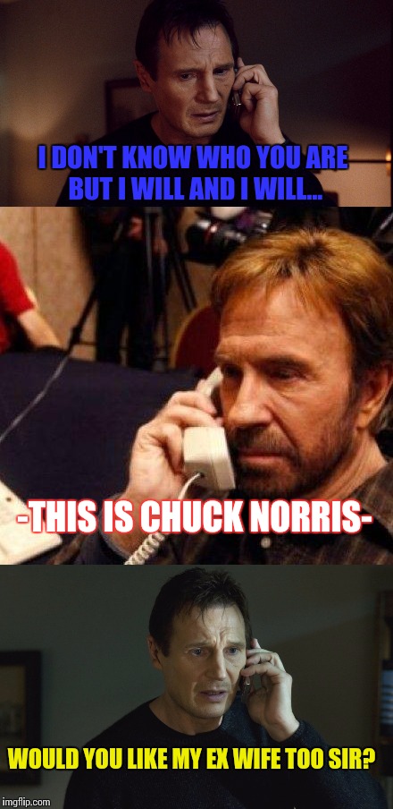 Taken By Chuck | I DON'T KNOW WHO YOU ARE BUT I WILL AND I WILL... -THIS IS CHUCK NORRIS-; WOULD YOU LIKE MY EX WIFE TOO SIR? | image tagged in liam neeson taken,chuck norris,phone | made w/ Imgflip meme maker