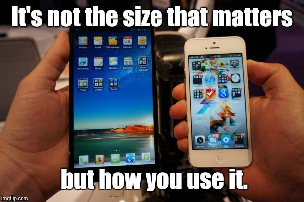 It's not the size that matters; but how you use it. | image tagged in big phones | made w/ Imgflip meme maker