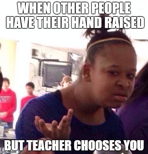 Black Girl Wat | WHEN OTHER PEOPLE HAVE THEIR HAND RAISED; BUT TEACHER CHOOSES YOU | image tagged in memes,black girl wat | made w/ Imgflip meme maker