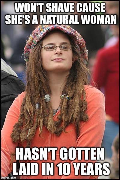 College Liberal | WON'T SHAVE CAUSE SHE'S A NATURAL WOMAN; HASN'T GOTTEN LAID IN 10 YEARS | image tagged in memes,college liberal | made w/ Imgflip meme maker