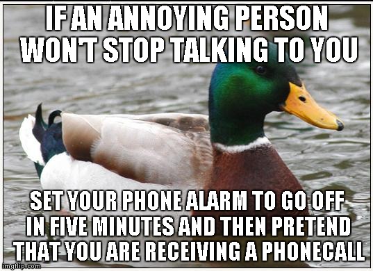 I thought of this after recently seeing the confession bear meme on the front page... | IF AN ANNOYING PERSON WON'T STOP TALKING TO YOU; SET YOUR PHONE ALARM TO GO OFF IN FIVE MINUTES AND THEN PRETEND THAT YOU ARE RECEIVING A PHONECALL | image tagged in memes,actual advice mallard | made w/ Imgflip meme maker