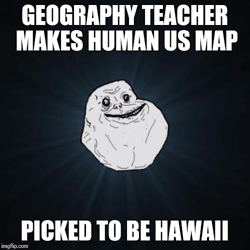 Forever Alone Meme | GEOGRAPHY TEACHER MAKES HUMAN US MAP; PICKED TO BE HAWAII | image tagged in memes,forever alone | made w/ Imgflip meme maker