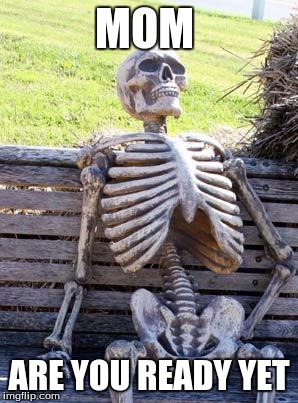 Waiting Skeleton | MOM; ARE YOU READY YET | image tagged in memes,waiting skeleton | made w/ Imgflip meme maker