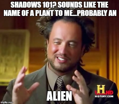 Ancient Aliens Meme | SHADOWS 101? SOUNDS LIKE THE NAME OF A PLANT TO ME...PROBABLY AN ALIEN | image tagged in memes,ancient aliens | made w/ Imgflip meme maker