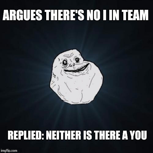 Forever Alone | ARGUES THERE'S NO I IN TEAM; REPLIED: NEITHER IS THERE A YOU | image tagged in memes,forever alone | made w/ Imgflip meme maker