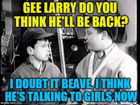 GEE LARRY DO YOU THINK HE'LL BE BACK? I DOUBT IT BEAVE, I THINK HE'S TALKING TO GIRLS NOW | made w/ Imgflip meme maker