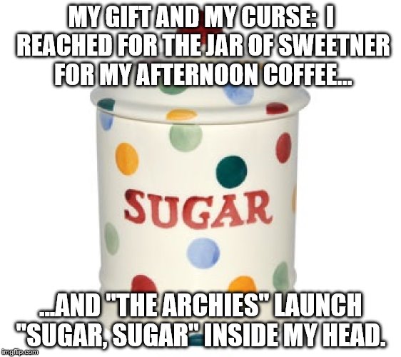 My gift & curse 1 | MY GIFT AND MY CURSE:  I REACHED FOR THE JAR OF SWEETNER FOR MY AFTERNOON COFFEE... ...AND "THE ARCHIES" LAUNCH "SUGAR, SUGAR" INSIDE MY HEAD. | image tagged in funny | made w/ Imgflip meme maker