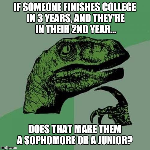 College questions. Deep thought. LUL | IF SOMEONE FINISHES COLLEGE IN 3 YEARS, AND THEY'RE IN THEIR 2ND YEAR... DOES THAT MAKE THEM A SOPHOMORE OR A JUNIOR? | image tagged in memes,philosoraptor | made w/ Imgflip meme maker