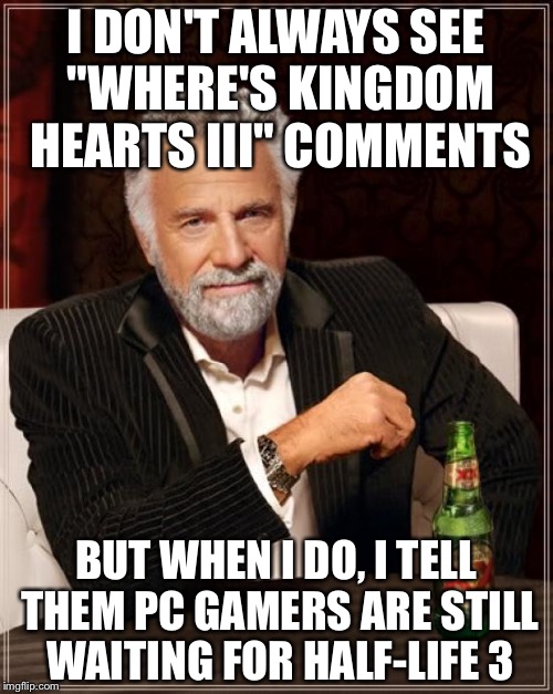 When I see "Where's Kingdom Hearts III?" comments. | I DON'T ALWAYS SEE "WHERE'S KINGDOM HEARTS III" COMMENTS; BUT WHEN I DO, I TELL THEM PC GAMERS ARE STILL WAITING FOR HALF-LIFE 3 | image tagged in memes,the most interesting man in the world | made w/ Imgflip meme maker