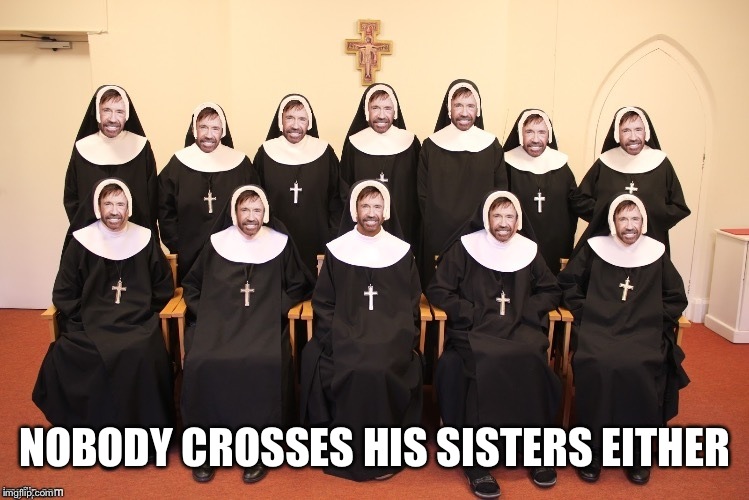 Chuck Nuns | NOBODY CROSSES HIS SISTERS EITHER | image tagged in chuck nuns | made w/ Imgflip meme maker