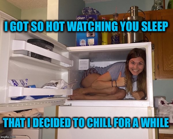 Meet the new Overly Attached Girlfriend | I GOT SO HOT WATCHING YOU SLEEP; THAT I DECIDED TO CHILL FOR A WHILE | image tagged in memes,funny,oag,overly manly man,chillin | made w/ Imgflip meme maker