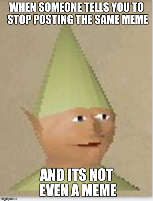 Know your meme | WHEN SOMEONE TELLS YOU TO STOP POSTING THE SAME MEME; AND ITS NOT EVEN A MEME | image tagged in memes,dank salyer,gnome,runescape | made w/ Imgflip meme maker