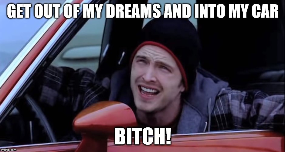 Jesse Pinkman in Car | GET OUT OF MY DREAMS AND INTO MY CAR; BITCH! | image tagged in jesse pinkman in car,jesse pinkman,breaking bad,memes,meme,song lyrics | made w/ Imgflip meme maker