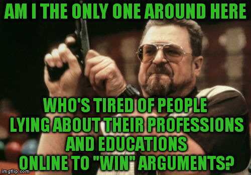 Your job or school doesn't determine the outcome of an argument, the facts presented do that for themselves | AM I THE ONLY ONE AROUND HERE; WHO'S TIRED OF PEOPLE LYING ABOUT THEIR PROFESSIONS AND EDUCATIONS ONLINE TO "WIN" ARGUMENTS? | image tagged in memes,am i the only one around here,liars,liberal logic | made w/ Imgflip meme maker