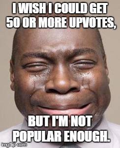 It's because I'm new, isn't it. I think this was the closest I got.https://imgflip.com/i/15reye | I WISH I COULD GET 50 OR MORE UPVOTES, BUT I'M NOT POPULAR ENOUGH. | image tagged in man crying,memes | made w/ Imgflip meme maker