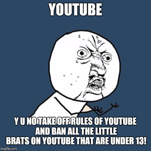 Y U No | YOUTUBE; Y U NO TAKE OFF RULES OF YOUTUBE AND BAN ALL THE LITTLE BRATS ON YOUTUBE THAT ARE UNDER 13! | image tagged in memes,y u no | made w/ Imgflip meme maker