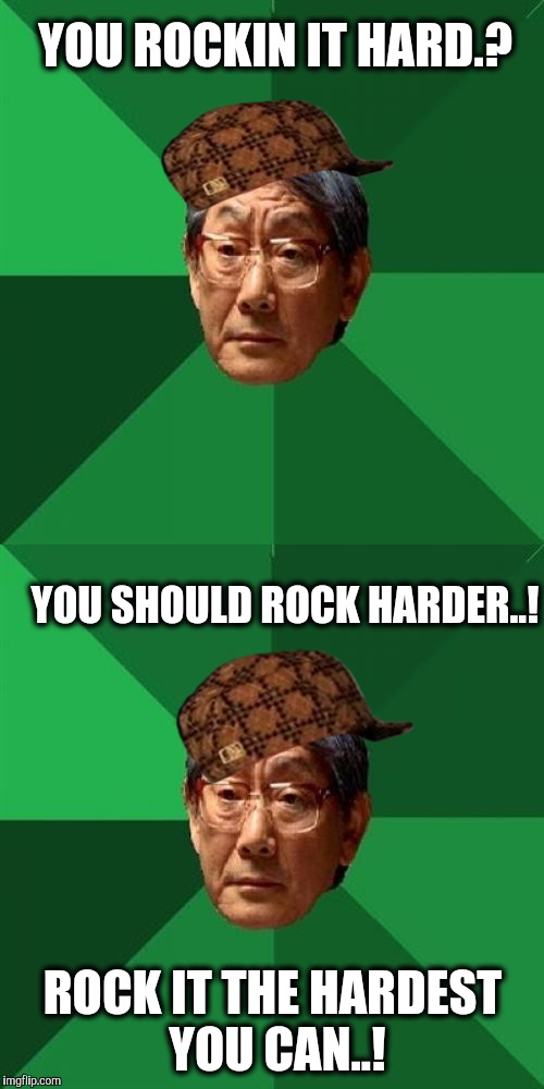 High Expectations Asian Scumbag. | YOU ROCKIN IT HARD.? YOU SHOULD ROCK HARDER..! ROCK IT THE HARDEST YOU CAN..! | image tagged in rock,high expectations asian father | made w/ Imgflip meme maker