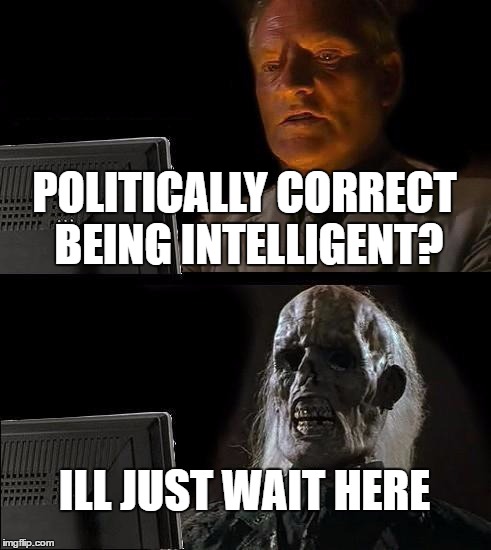 I'll Just Wait Here Meme | POLITICALLY CORRECT BEING INTELLIGENT? ILL JUST WAIT HERE | image tagged in memes,ill just wait here | made w/ Imgflip meme maker