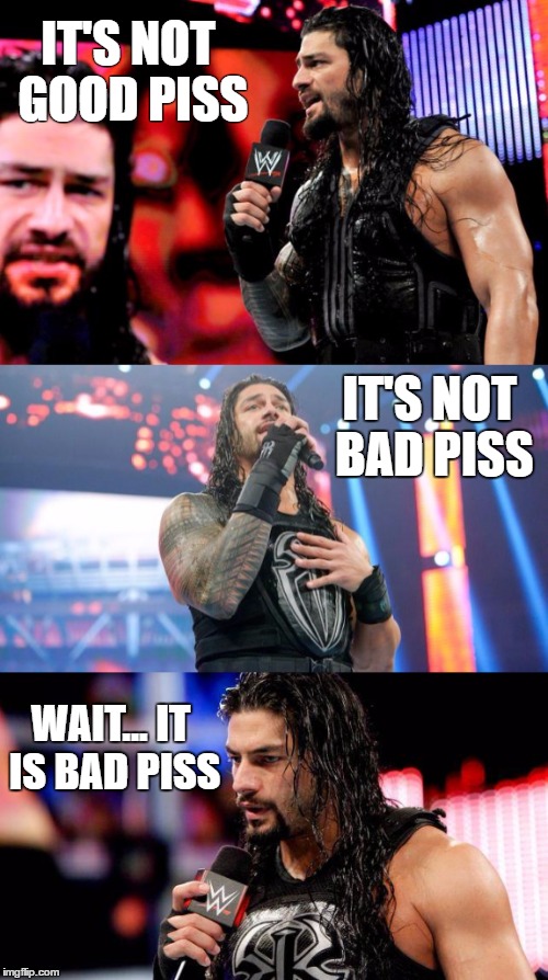 IT'S NOT GOOD PISS; IT'S NOT BAD PISS; WAIT... IT IS BAD PISS | image tagged in roman reigns | made w/ Imgflip meme maker
