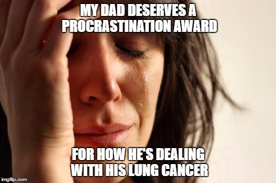 I want to call him an idiot, but at the same time i feel sorry for him | MY DAD DESERVES A PROCRASTINATION AWARD; FOR HOW HE'S DEALING WITH HIS LUNG CANCER | image tagged in memes,first world problems | made w/ Imgflip meme maker