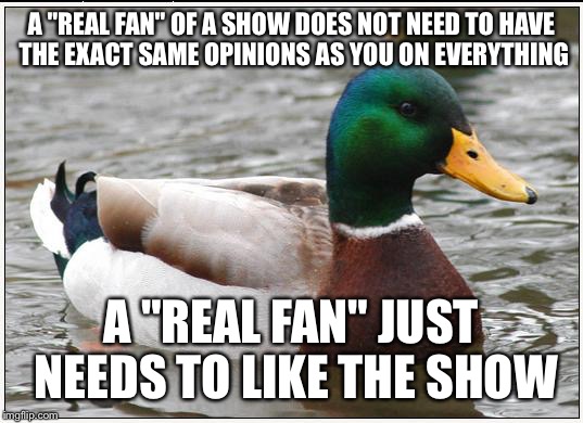 Actual Advice Mallard Meme | A "REAL FAN" OF A SHOW DOES NOT NEED TO HAVE THE EXACT SAME OPINIONS AS YOU ON EVERYTHING; A "REAL FAN" JUST NEEDS TO LIKE THE SHOW | image tagged in memes,actual advice mallard | made w/ Imgflip meme maker