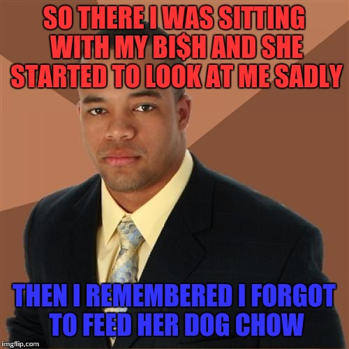 Successfully taking care of his.. | SO THERE I WAS SITTING WITH MY BI$H AND SHE STARTED TO LOOK AT ME SADLY; THEN I REMEMBERED I FORGOT TO FEED HER DOG CHOW | image tagged in memes,successful black man,funny | made w/ Imgflip meme maker