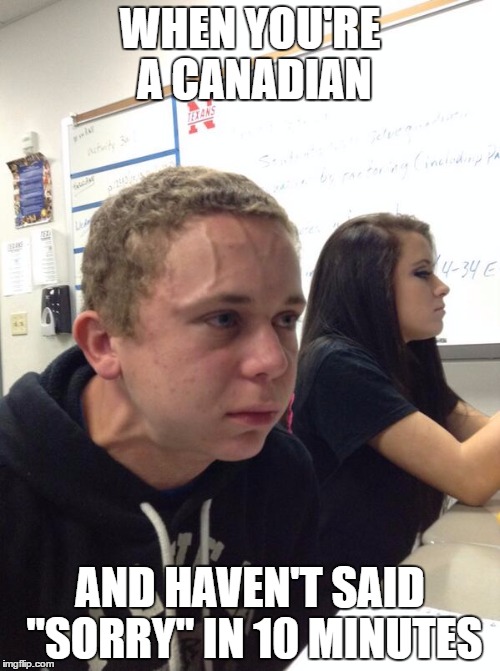 Sorry | WHEN YOU'RE A CANADIAN; AND HAVEN'T SAID "SORRY" IN 10 MINUTES | image tagged in hold fart,canadian | made w/ Imgflip meme maker