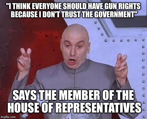 Although I'm not against gun rights, I do think it's hypocritical when politicians say this | "I THINK EVERYONE SHOULD HAVE GUN RIGHTS BECAUSE I DON'T TRUST THE GOVERNMENT"; SAYS THE MEMBER OF THE HOUSE OF REPRESENTATIVES | image tagged in memes,dr evil laser | made w/ Imgflip meme maker