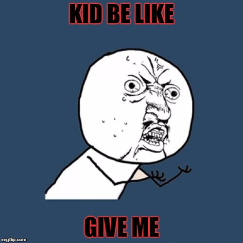 Y U No Meme | KID BE LIKE; GIVE ME | image tagged in memes,y u no | made w/ Imgflip meme maker