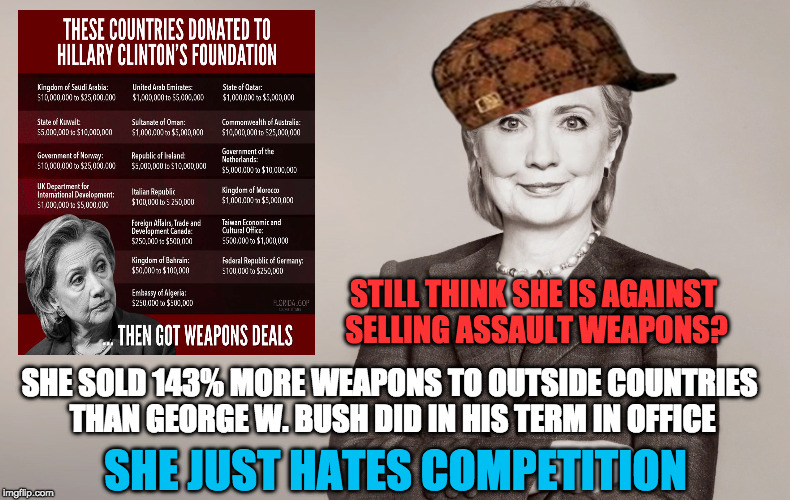 A woman President would be nice...but not this one | STILL THINK SHE IS AGAINST SELLING ASSAULT WEAPONS? SHE SOLD 143% MORE WEAPONS TO OUTSIDE COUNTRIES THAN GEORGE W. BUSH DID IN HIS TERM IN OFFICE; SHE JUST HATES COMPETITION | image tagged in corrupt,the most corrupt woman in the world,liar,trump 2016,politics | made w/ Imgflip meme maker