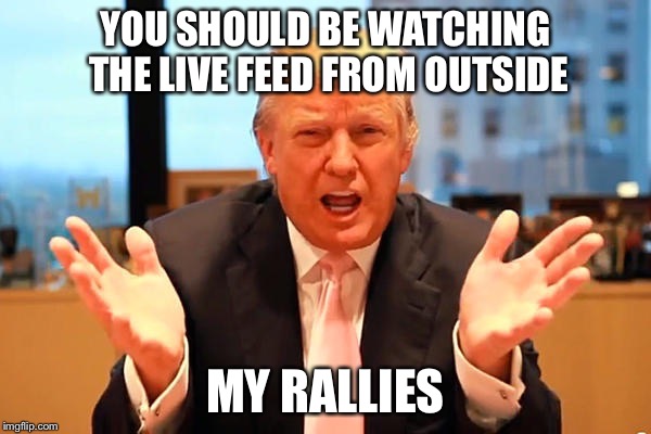 YOU SHOULD BE WATCHING THE LIVE FEED FROM OUTSIDE MY RALLIES | made w/ Imgflip meme maker