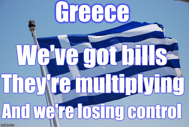 Greek economic failure #brexit | Greece; We've got bills; They're multiplying; And we're losing control | image tagged in greek flag,brexit,economy,failure,europe | made w/ Imgflip meme maker