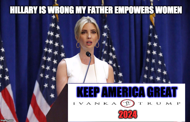Who You Need As The First Female President of the USA | HILLARY IS WRONG MY FATHER EMPOWERS WOMEN; KEEP AMERICA GREAT; 2024 | image tagged in ivanka,donald trump approves,trump,politics | made w/ Imgflip meme maker