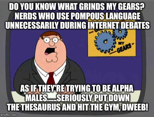 Peter Griffin News Meme | DO YOU KNOW WHAT GRINDS MY GEARS? NERDS WHO USE POMPOUS LANGUAGE UNNECESSARILY DURING INTERNET DEBATES; AS IF THEY'RE TRYING TO BE ALPHA MALES......SERIOUSLY PUT DOWN THE THESAURUS AND HIT THE GYM, DWEEB! | image tagged in memes,peter griffin news | made w/ Imgflip meme maker