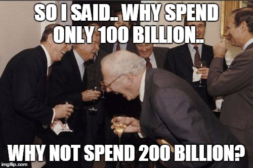 Laughing Men In Suits | SO I SAID.. WHY SPEND ONLY 100 BILLION.. WHY NOT SPEND 200 BILLION? | image tagged in memes,laughing men in suits | made w/ Imgflip meme maker