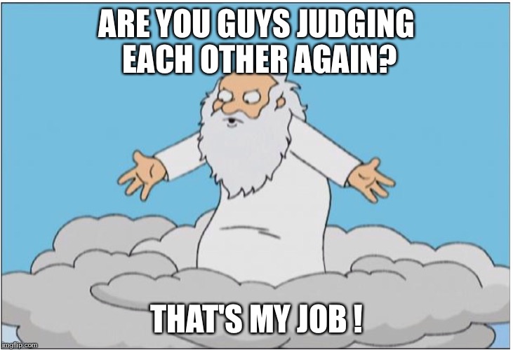 God | ARE YOU GUYS JUDGING EACH OTHER AGAIN? THAT'S MY JOB ! | image tagged in god | made w/ Imgflip meme maker