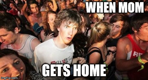 Sudden Clarity Clarence | WHEN MOM; GETS HOME | image tagged in memes,sudden clarity clarence | made w/ Imgflip meme maker