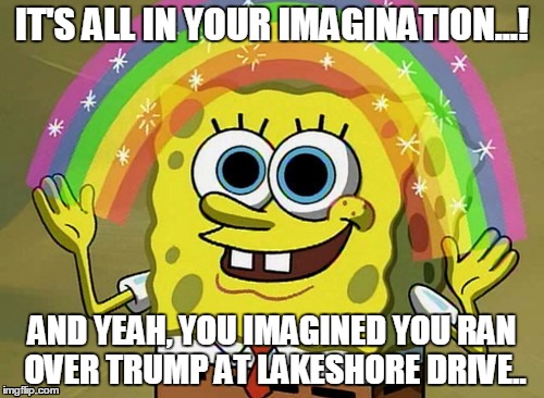 Imagination Spongebob Meme | IT'S ALL IN YOUR IMAGINATION...! AND YEAH, YOU IMAGINED YOU RAN OVER TRUMP AT LAKESHORE DRIVE.. | image tagged in memes,imagination spongebob | made w/ Imgflip meme maker