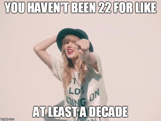 Taylor Swift 22 | YOU HAVEN'T BEEN 22 FOR LIKE; AT LEAST A DECADE | image tagged in taylor swift 22,old | made w/ Imgflip meme maker