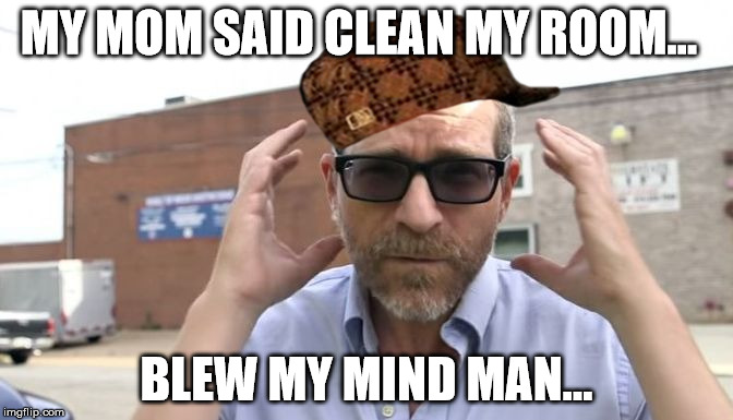 MY MOM SAID CLEAN MY ROOM... BLEW MY MIND MAN... | image tagged in kuntly,scumbag | made w/ Imgflip meme maker