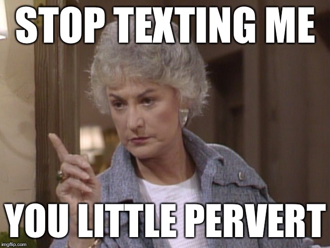 Bea Arthur | STOP TEXTING ME YOU LITTLE PERVERT | image tagged in bea arthur | made w/ Imgflip meme maker